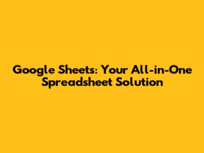Google Sheets: Your All-in-One Spreadsheet Solution