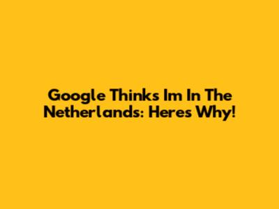 Google Thinks I'm In The Netherlands: Here's Why!