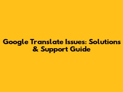 Google Translate Issues: Solutions & Support Guide