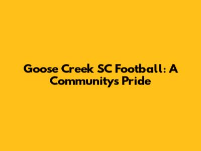 Goose Creek SC Football: A Community's Pride