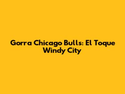 Gorra Chicago Bulls: El Toque 'Windy City'