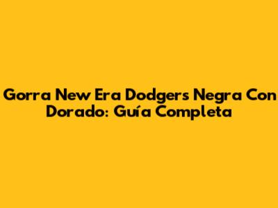 Gorra New Era Dodgers Negra Con Dorado: Guía Completa