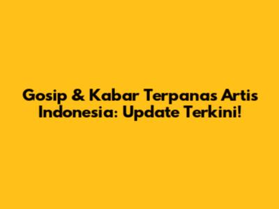 Gosip & Kabar Terpanas Artis Indonesia: Update Terkini!