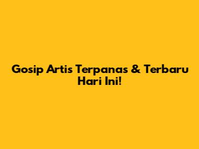 Gosip Artis Terpanas & Terbaru Hari Ini!