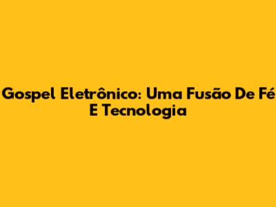 Gospel Eletrônico: Uma Fusão De Fé E Tecnologia