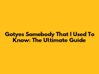 Gotye's 'Somebody That I Used To Know': The Ultimate Guide