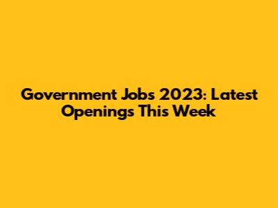 Government Jobs 2023: Latest Openings This Week