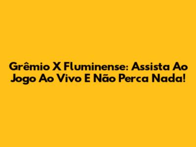 Grêmio X Fluminense: Assista Ao Jogo Ao Vivo E Não Perca Nada!