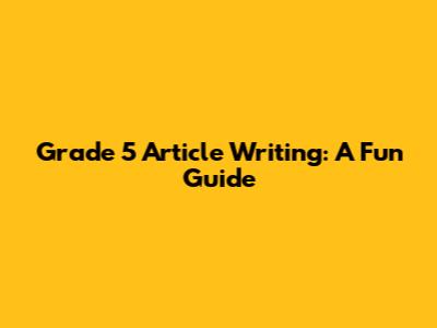 Grade 5 Article Writing: A Fun Guide