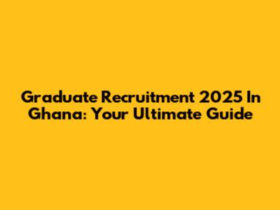 Graduate Recruitment 2025 In Ghana: Your Ultimate Guide