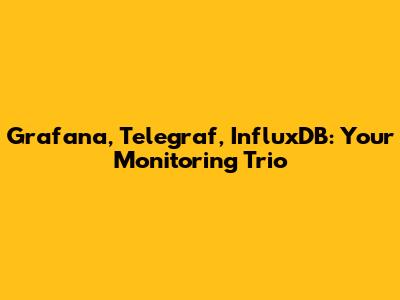Grafana, Telegraf, InfluxDB: Your Monitoring Trio