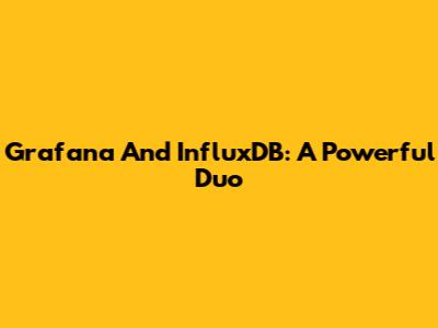 Grafana And InfluxDB: A Powerful Duo