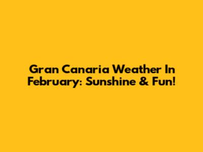 Gran Canaria Weather In February: Sunshine & Fun!