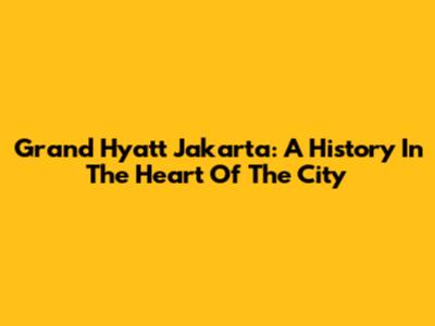 Grand Hyatt Jakarta: A History In The Heart Of The City