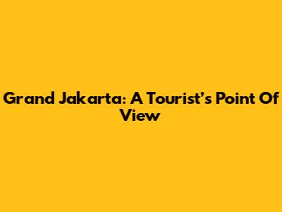 Grand Jakarta: A Tourist’s Point Of View