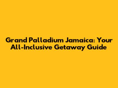 Grand Palladium Jamaica: Your All-Inclusive Getaway Guide