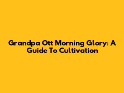Grandpa Ott Morning Glory: A Guide To Cultivation