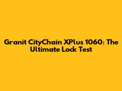 Granit CityChain XPlus 1060: The Ultimate Lock Test