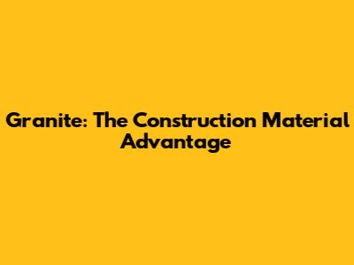 Granite: The Construction Material Advantage