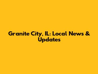 Granite City, IL: Local News & Updates
