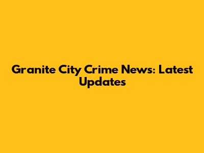 Granite City Crime News: Latest Updates