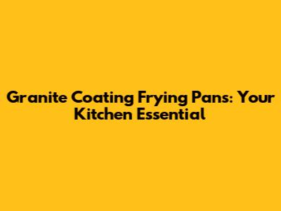 Granite Coating Frying Pans: Your Kitchen Essential