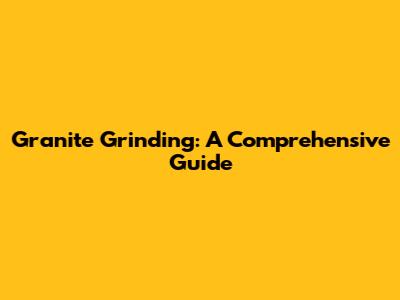 Granite Grinding: A Comprehensive Guide