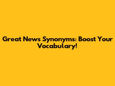 Great News Synonyms: Boost Your Vocabulary!