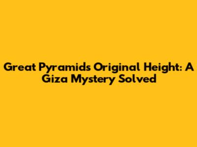 Great Pyramid's Original Height: A Giza Mystery Solved