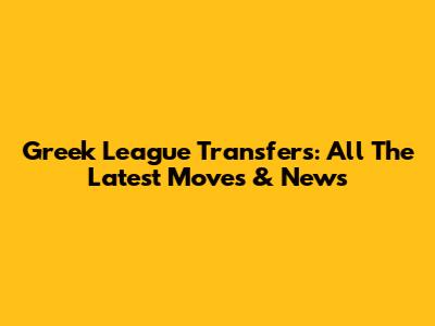 Greek League Transfers: All The Latest Moves & News