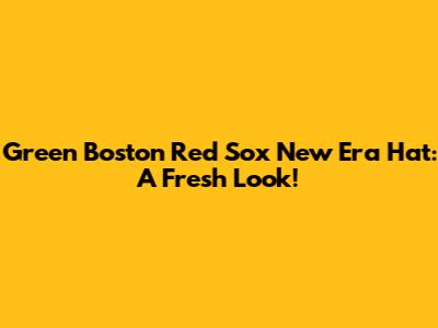 Green Boston Red Sox New Era Hat: A Fresh Look!