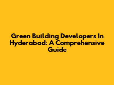 Green Building Developers In Hyderabad: A Comprehensive Guide