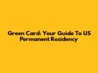 Green Card: Your Guide To US Permanent Residency