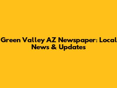 Green Valley AZ Newspaper: Local News & Updates