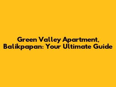 Green Valley Apartment, Balikpapan: Your Ultimate Guide