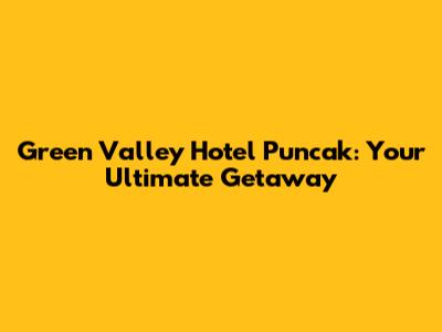 Green Valley Hotel Puncak: Your Ultimate Getaway