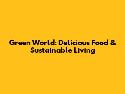 Green World: Delicious Food & Sustainable Living