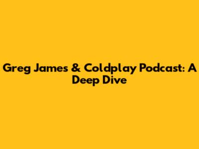 Greg James & Coldplay Podcast: A Deep Dive