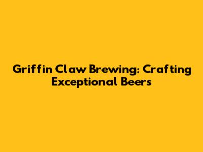 Griffin Claw Brewing: Crafting Exceptional Beers