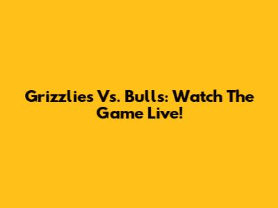 Grizzlies Vs. Bulls: Watch The Game Live!