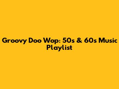 Groovy Doo Wop: 50s & 60s Music Playlist