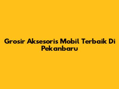 Grosir Aksesoris Mobil Terbaik Di Pekanbaru