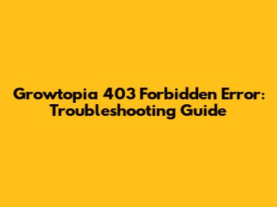 Growtopia 403 Forbidden Error: Troubleshooting Guide