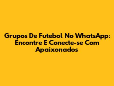 Grupos De Futebol No WhatsApp: Encontre E Conecte-se Com Apaixonados