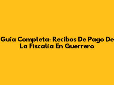 Guía Completa: Recibos De Pago De La Fiscalía En Guerrero