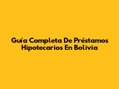 Guía Completa De Préstamos Hipotecarios En Bolivia