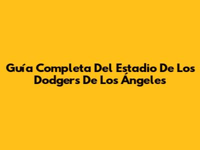 Guía Completa Del Estadio De Los Dodgers De Los Ángeles