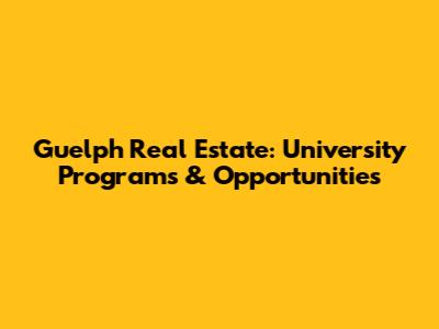 Guelph Real Estate: University Programs & Opportunities