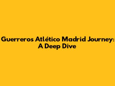 Guerrero's Atlético Madrid Journey: A Deep Dive