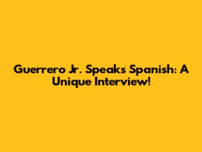Guerrero Jr. Speaks Spanish: A Unique Interview!